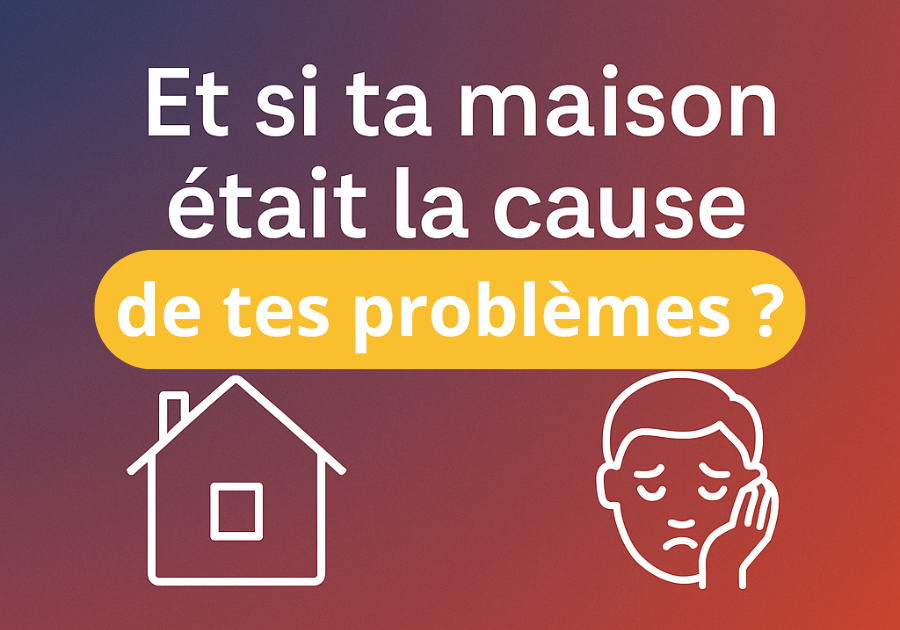 Et si ta maison était la cause de tes problèmes ?